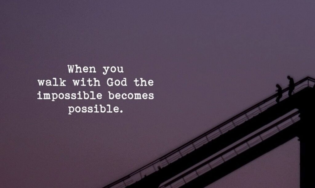 When you walk with God the impossible becomes possible.